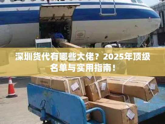 深圳货代有哪些大佬？2025年顶级名单与实用指南！