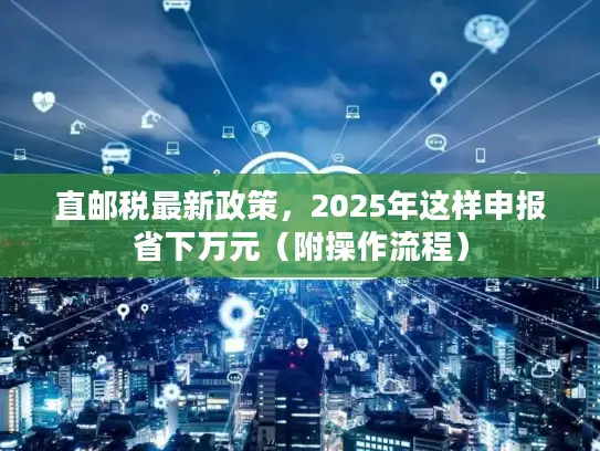 直邮税最新政策，2025年这样申报省下万元（附操作流程）