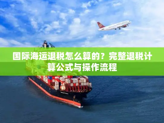 国际海运退税怎么算的？完整退税计算公式与操作流程
