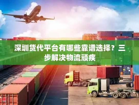 深圳货代平台有哪些靠谱选择？三步解决物流顽疾