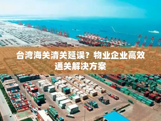 台湾海关清关延误？物业企业高效通关解决方案