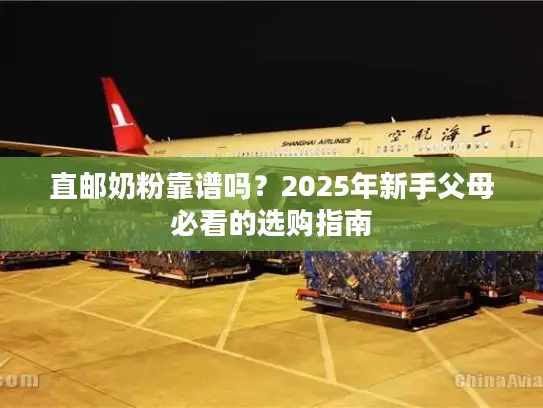 直邮奶粉靠谱吗？2025年新手父母必看的选购指南