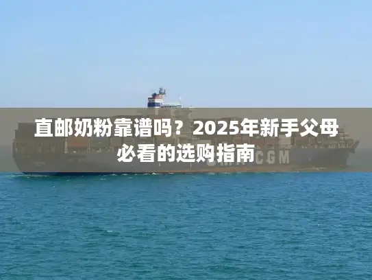 直邮奶粉靠谱吗？2025年新手父母必看的选购指南
