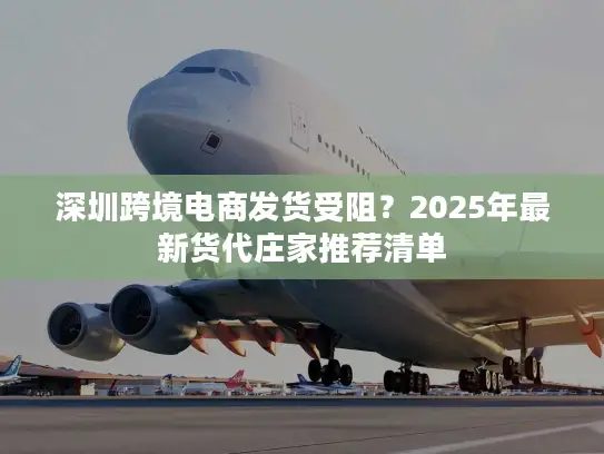深圳跨境电商发货受阻？2025年最新货代庄家推荐清单