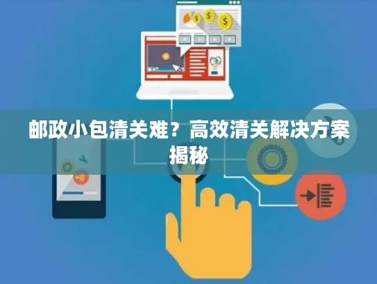 邮政小包清关难？高效清关解决方案揭秘