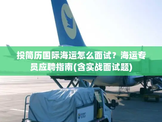 投简历国际海运怎么面试？海运专员应聘指南(含实战面试题)