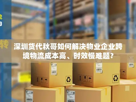 深圳货代秋哥如何解决物业企业跨境物流成本高、时效慢难题？