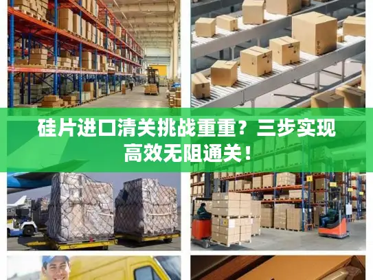 硅片进口清关挑战重重？三步实现高效无阻通关！