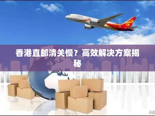 香港直邮清关慢？高效解决方案揭秘