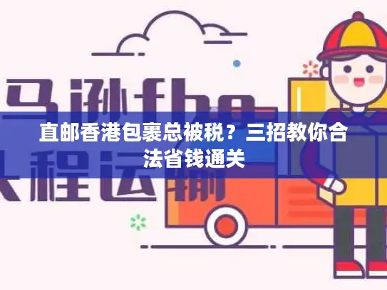 直邮香港包裹总被税？三招教你合法省钱通关