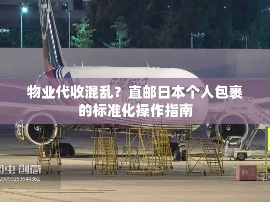 物业代收混乱？直邮日本个人包裹的标准化操作指南