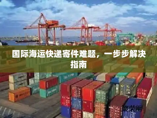 国际海运快递寄件难题，一步步解决指南