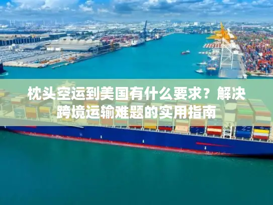 枕头空运到美国有什么要求？解决跨境运输难题的实用指南