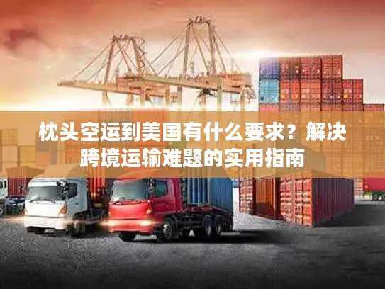 枕头空运到美国有什么要求？解决跨境运输难题的实用指南