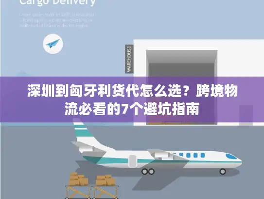 深圳到匈牙利货代怎么选？跨境物流必看的7个避坑指南
