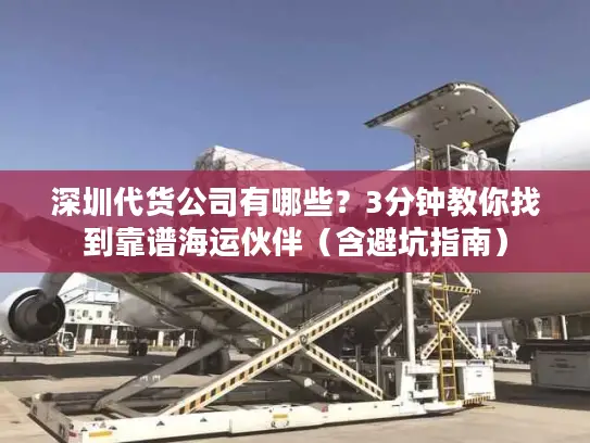 深圳代货公司有哪些？3分钟教你找到靠谱海运伙伴（含避坑指南）