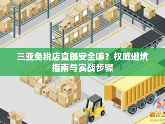 三亚免税店直邮安全嘛？权威避坑指南与实战步骤