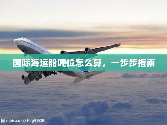 国际海运船吨位怎么算，一步步指南