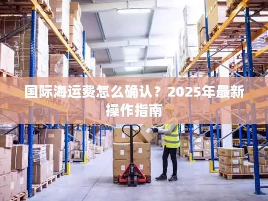 国际海运费怎么确认？2025年最新操作指南