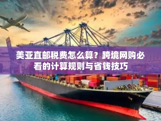 美亚直邮税费怎么算？跨境网购必看的计算规则与省钱技巧