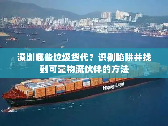 深圳哪些垃圾货代？识别陷阱并找到可靠物流伙伴的方法