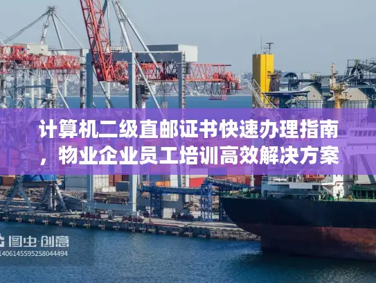 计算机二级直邮证书快速办理指南，物业企业员工培训高效解决方案