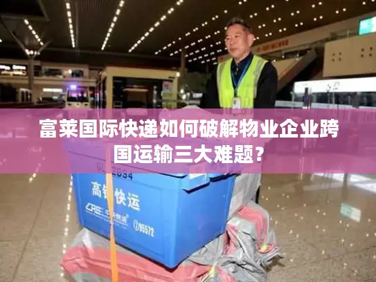 富莱国际快递如何破解物业企业跨国运输三大难题？