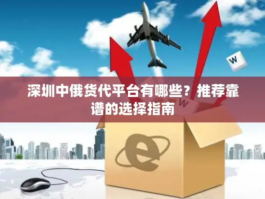 深圳中俄货代平台有哪些？推荐靠谱的选择指南
