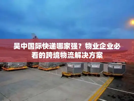 吴中国际快递哪家强？物业企业必看的跨境物流解决方案