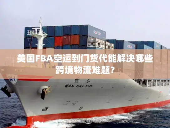 美国FBA空运到门货代能解决哪些跨境物流难题？