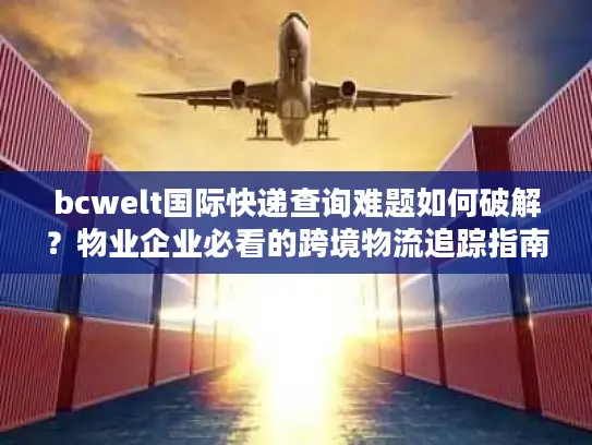 bcwelt国际快递查询难题如何破解？物业企业必看的跨境物流追踪指南