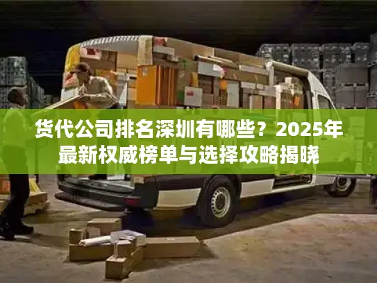 货代公司排名深圳有哪些？2025年最新权威榜单与选择攻略揭晓