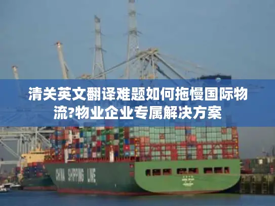 清关英文翻译难题如何拖慢国际物流?物业企业专属解决方案