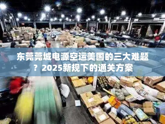 东莞莞城电源空运美国的三大难题？2025新规下的通关方案
