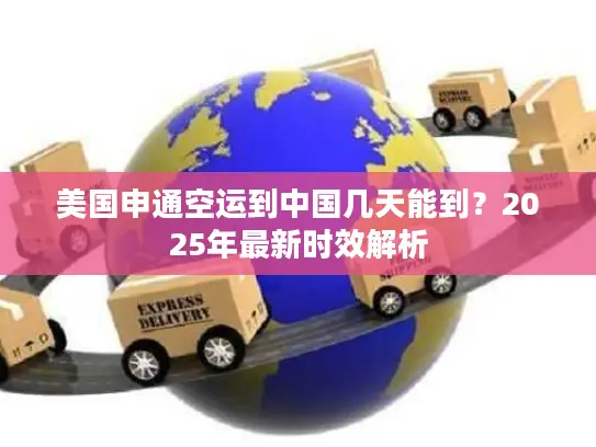 美国申通空运到中国几天能到？2025年最新时效解析