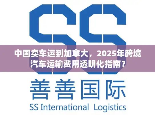 中国卖车运到加拿大，2025年跨境汽车运输费用透明化指南？