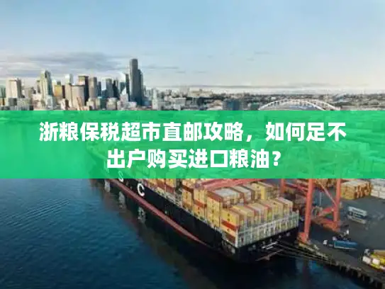 浙粮保税超市直邮攻略，如何足不出户购买进口粮油？