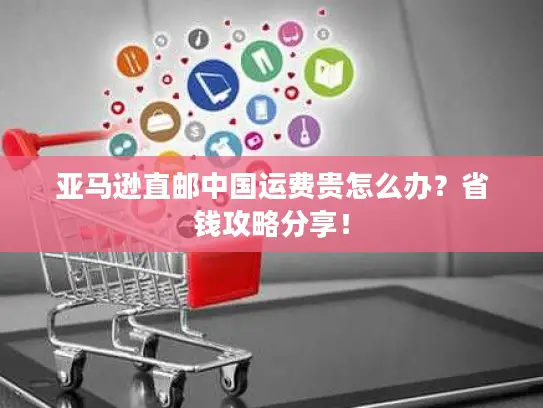亚马逊直邮中国运费贵怎么办？省钱攻略分享！