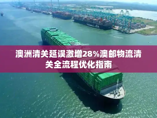 澳洲清关延误激增28%澳邮物流清关全流程优化指南
