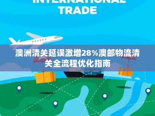 澳洲清关延误激增28%澳邮物流清关全流程优化指南