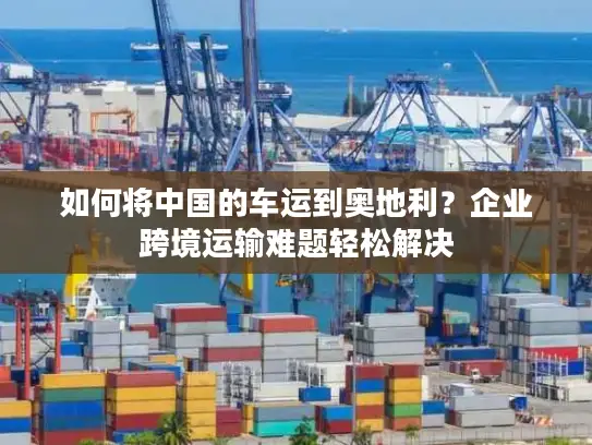 如何将中国的车运到奥地利？企业跨境运输难题轻松解决