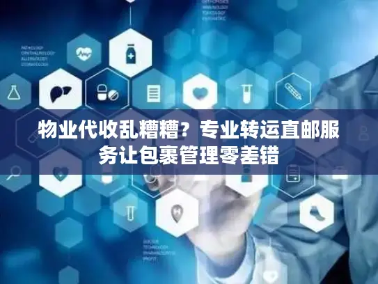 物业代收乱糟糟？专业转运直邮服务让包裹管理零差错