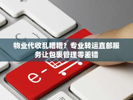 物业代收乱糟糟？专业转运直邮服务让包裹管理零差错