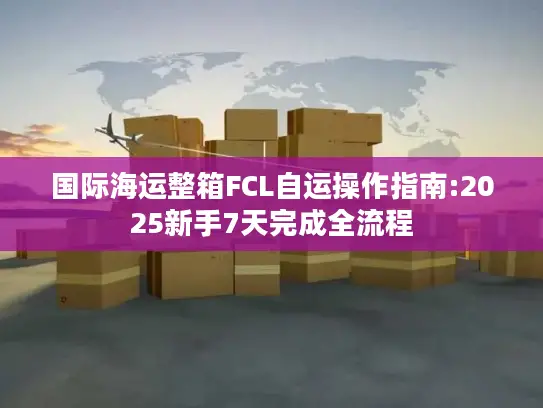 国际海运整箱FCL自运操作指南:2025新手7天完成全流程