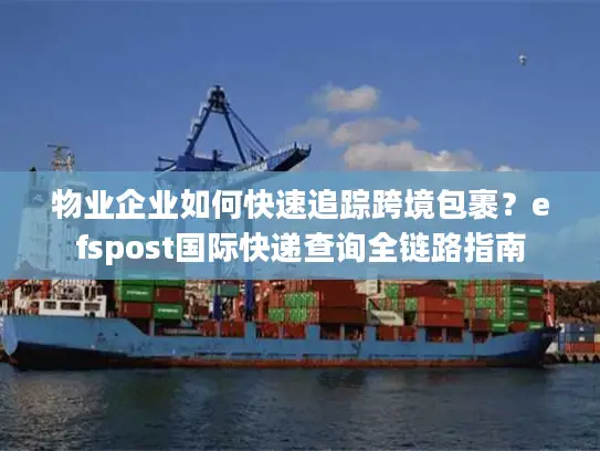 物业企业如何快速追踪跨境包裹？efspost国际快递查询全链路指南