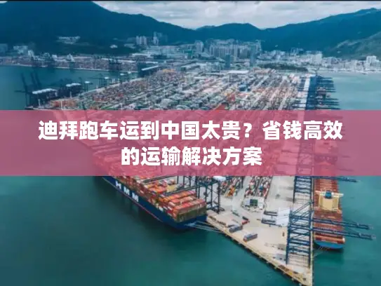 迪拜跑车运到中国太贵？省钱高效的运输解决方案