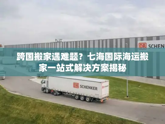 跨国搬家遇难题？七海国际海运搬家一站式解决方案揭秘