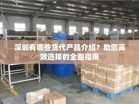 深圳有哪些货代产品介绍?助您高效选择的全面指南 深圳有哪些货代产品介绍?助您高效选择的全面指南