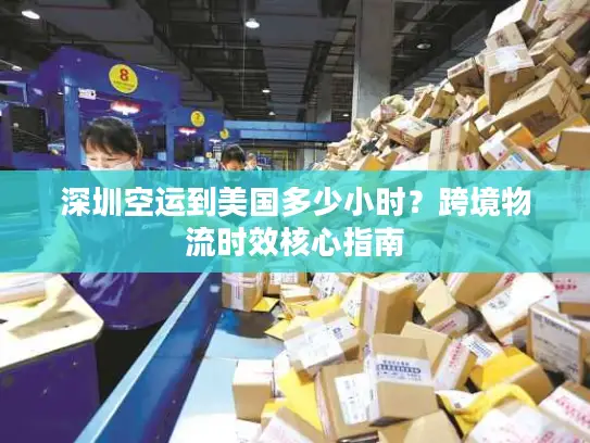 深圳空运到美国多少小时？跨境物流时效核心指南