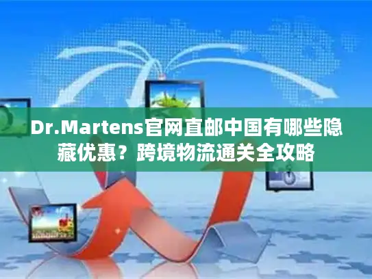 Dr.Martens官网直邮中国有哪些隐藏优惠？跨境物流通关全攻略
